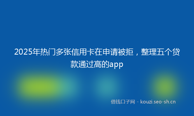 2025年热门多张信用卡在申请被拒，整理五个贷款通过高的app
