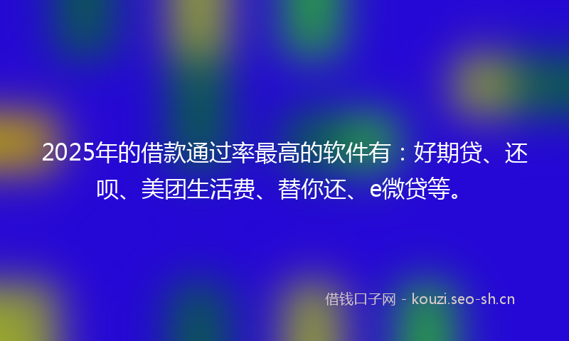 2025年的借款通过率最高的软件有：好期贷、还呗、美团生活费、替你还、e微贷等。