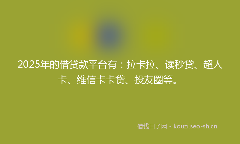 2025年的借贷款平台有：拉卡拉、读秒贷、超人卡、维信卡卡贷、投友圈等。