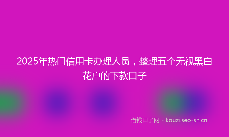 2025年热门信用卡办理人员，整理五个无视黑白花户的下款口子