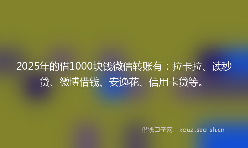 2025年的借1000块钱微信转账有：拉卡拉、读秒贷、微博借钱、安逸花、信用卡贷等。