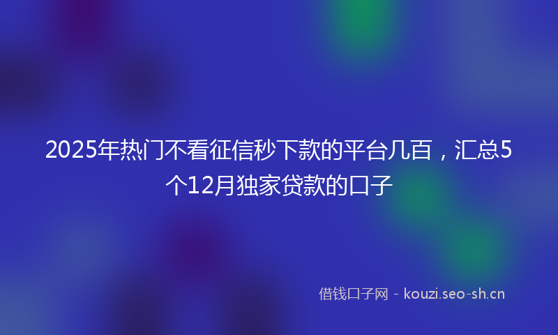 2025年热门不看征信秒下款的平台几百，汇总5个12月独家贷款的口子