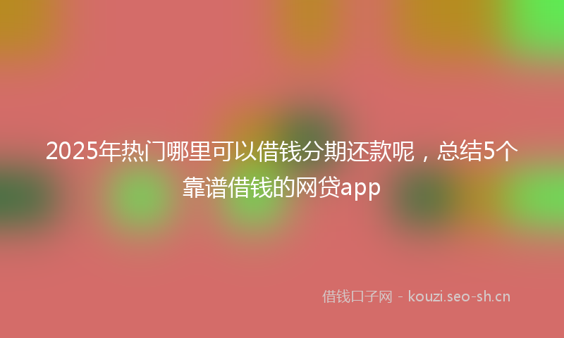 2025年热门哪里可以借钱分期还款呢，总结5个靠谱借钱的网贷app