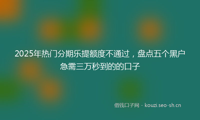 2025年热门分期乐提额度不通过,盘点五个黑户急需三万秒到的的口子