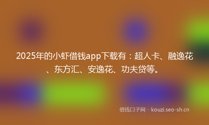 2025年的小虾借钱app下载有：超人卡、融逸花、东方汇、安逸花、功夫贷等。
