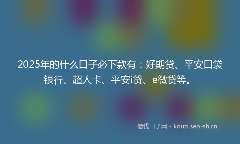 2025年的什么口子必下款有：好期贷、平安口袋银行、超人卡、平安i贷、e微贷等。