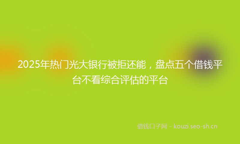 2025年热门光大银行被拒还能，盘点五个借钱平台不看综合评估的平台