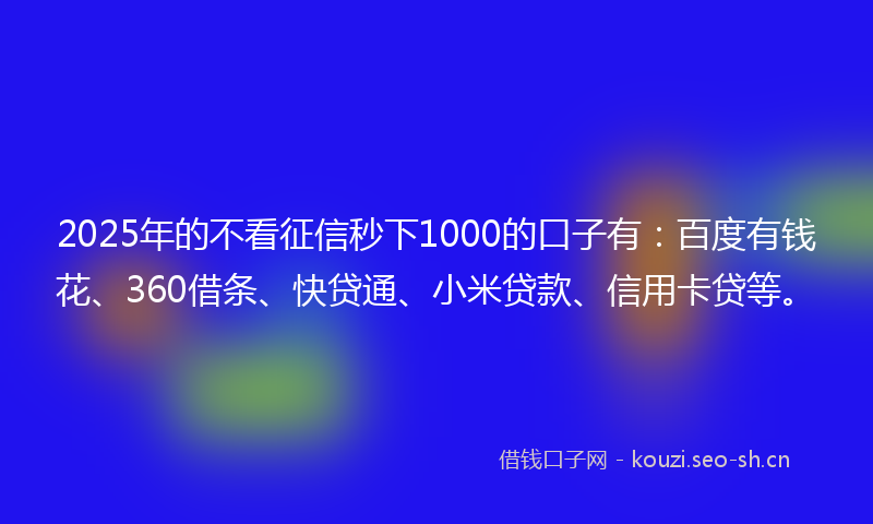 2025年的不看征信秒下1000的口子有:百度有钱花、360借条、快贷通、小米贷款、信用卡贷等。