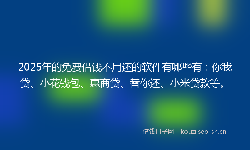 2025年的免费借钱不用还的软件有哪些有：你我贷、小花钱包、惠商贷、替你还、小米贷款等。