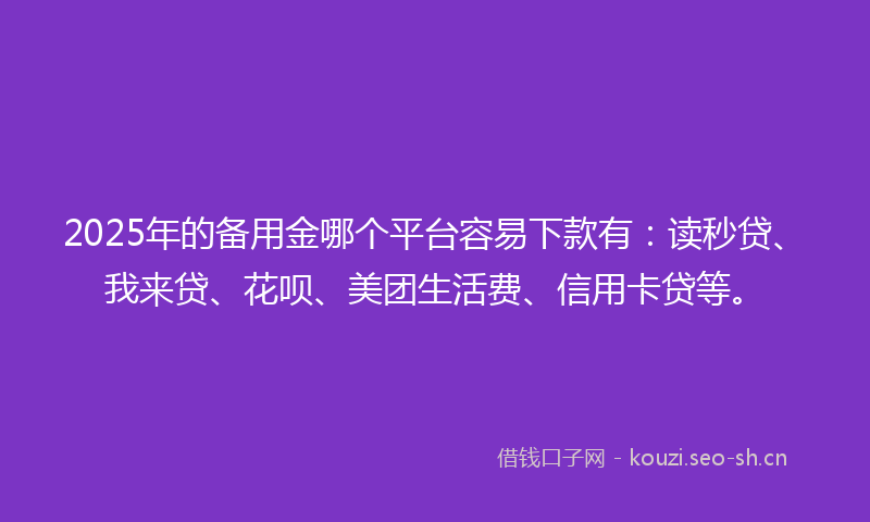 2025年的备用金哪个平台容易下款有：读秒贷、我来贷、花呗、美团生活费、信用卡贷等。
