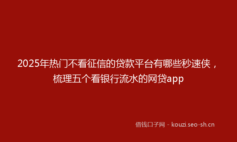 2025年热门不看征信的贷款平台有哪些秒速侠，梳理五个看银行流水的网贷app