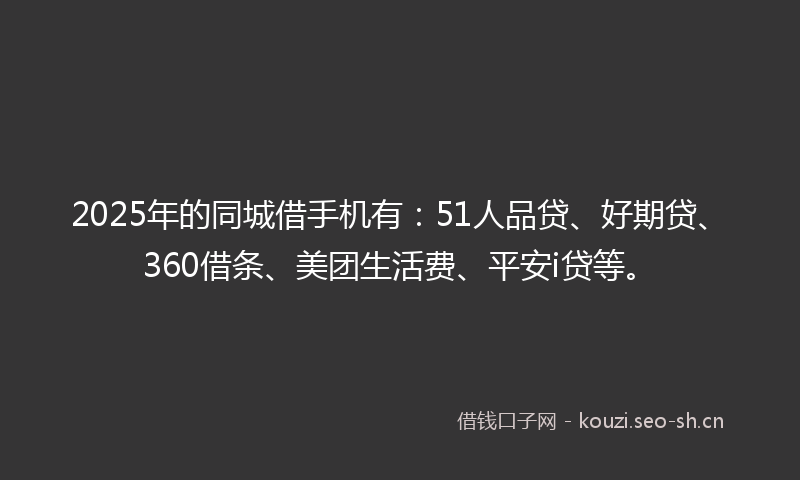 2025年的同城借手机有：51人品贷、好期贷、360借条、美团生活费、平安i贷等。
