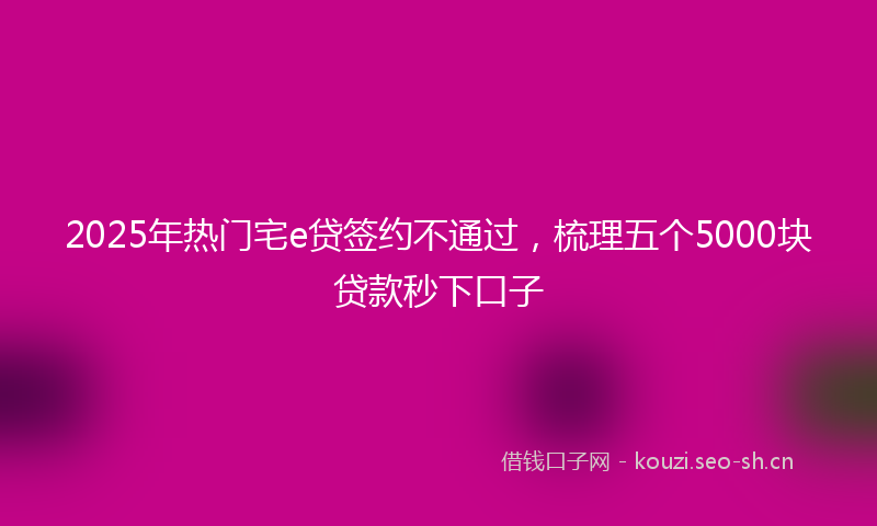 2025年热门宅e贷签约不通过，梳理五个5000块贷款秒下口子
