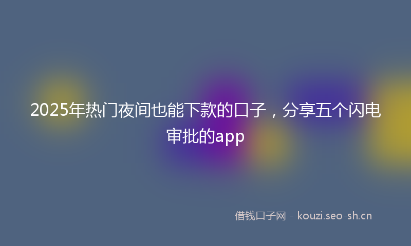 2025年热门夜间也能下款的口子，分享五个闪电审批的app
