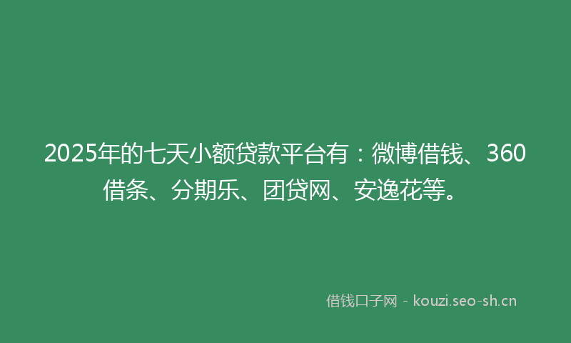 2025年的七天小额贷款平台有：微博借钱、360借条、分期乐、团贷网、安逸花等。