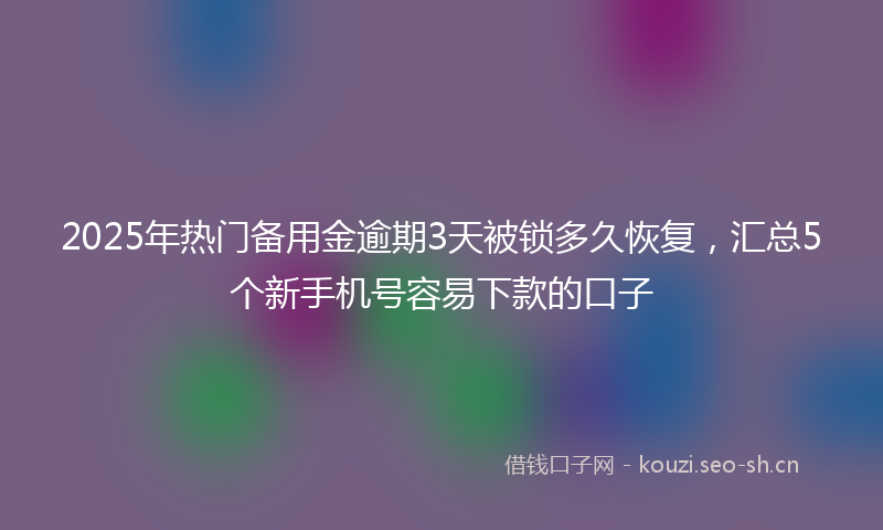 2025年热门备用金逾期3天被锁多久恢复，汇总5个新手机号容易下款的口子