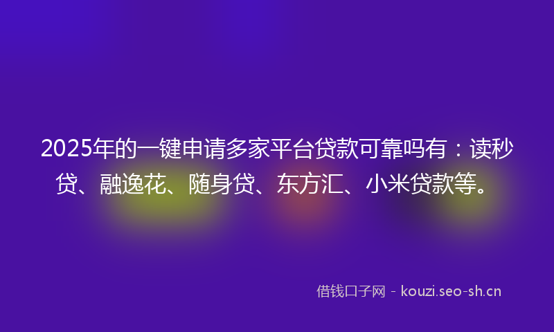 2025年的一键申请多家平台贷款可靠吗有：读秒贷、融逸花、随身贷、东方汇、小米贷款等。