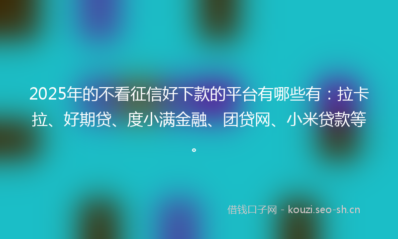 2025年的不看征信好下款的平台有哪些有：拉卡拉、好期贷、度小满金融、团贷网、小米贷款等。