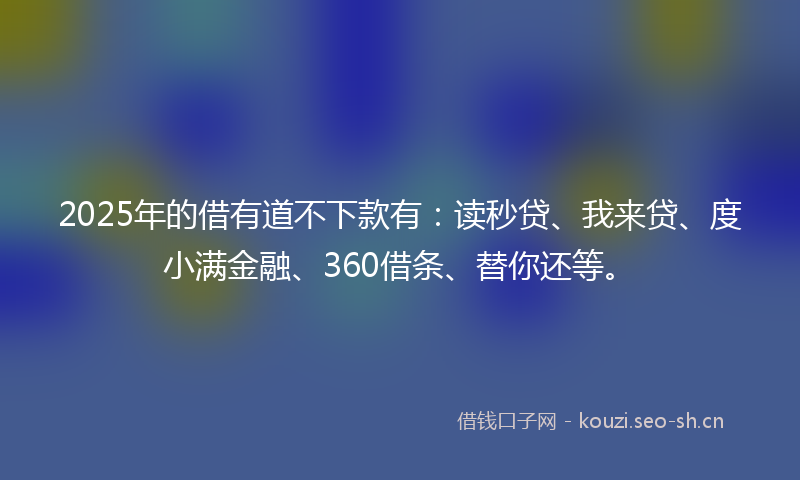 2025年的借有道不下款有：读秒贷、我来贷、度小满金融、360借条、替你还等。
