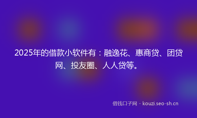 2025年的借款小软件有：融逸花、惠商贷、团贷网、投友圈、人人贷等。