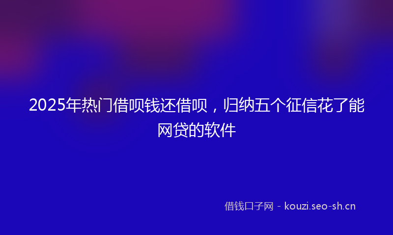 2025年热门借呗钱还借呗，归纳五个征信花了能网贷的软件