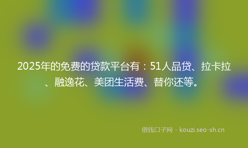 2025年的免费的贷款平台有：51人品贷、拉卡拉、融逸花、美团生活费、替你还等。