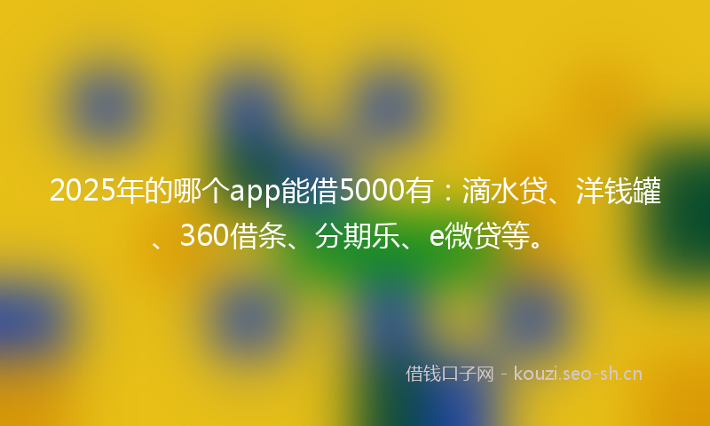 2025年的哪个app能借5000有：滴水贷、洋钱罐、360借条、分期乐、e微贷等。