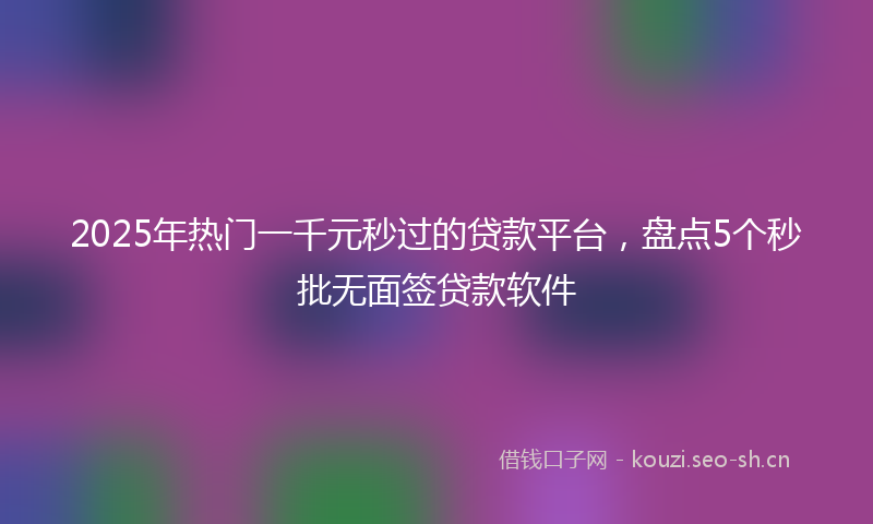 2025年热门一千元秒过的贷款平台，盘点5个秒批无面签贷款软件