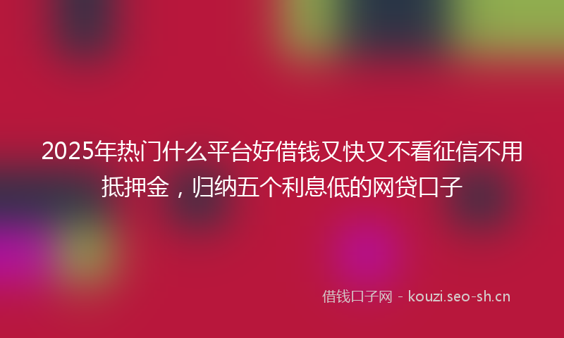 2025年热门什么平台好借钱又快又不看征信不用抵押金，归纳五个利息低的网贷口子