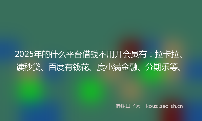 2025年的什么平台借钱不用开会员有：拉卡拉、读秒贷、百度有钱花、度小满金融、分期乐等。