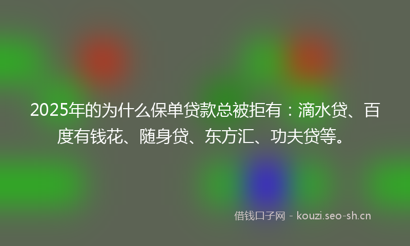 2025年的为什么保单贷款总被拒有：滴水贷、百度有钱花、随身贷、东方汇、功夫贷等。