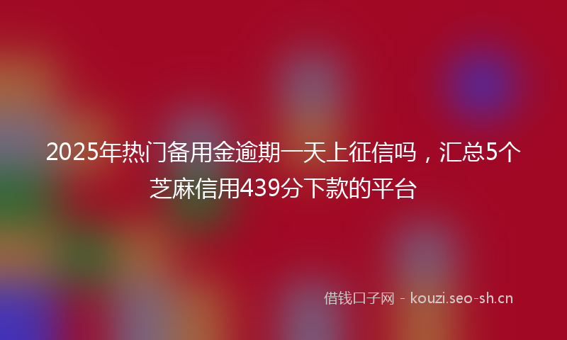 2025年热门备用金逾期一天上征信吗，汇总5个芝麻信用439分下款的平台