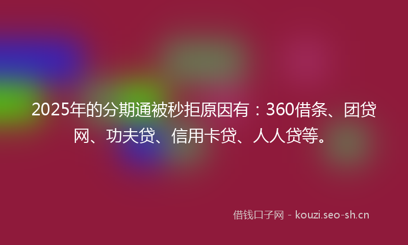 2025年的分期通被秒拒原因有：360借条、团贷网、功夫贷、信用卡贷、人人贷等。
