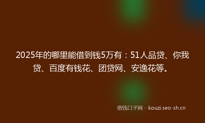 2025年的哪里能借到钱5万有：51人品贷、你我贷、百度有钱花、团贷网、安逸花等。