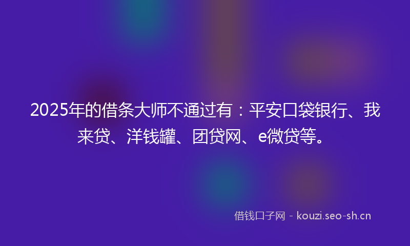 2025年的借条大师不通过有：平安口袋银行、我来贷、洋钱罐、团贷网、e微贷等。