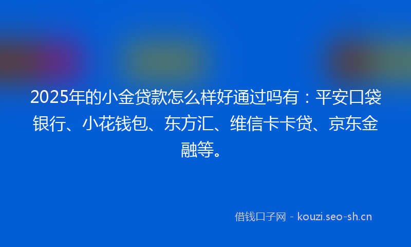 2025年的小金贷款怎么样好通过吗有：平安口袋银行、小花钱包、东方汇、维信卡卡贷、京东金融等。