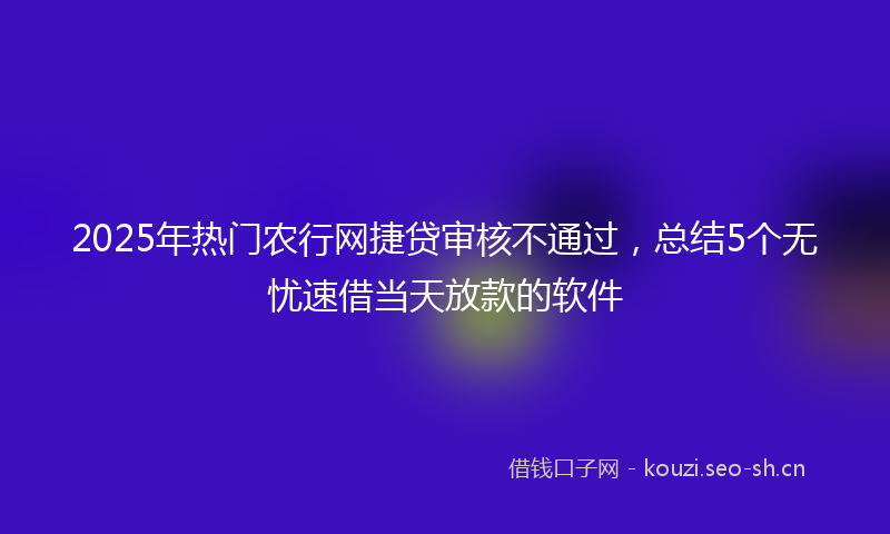 2025年热门农行网捷贷审核不通过，总结5个无忧速借当天放款的软件
