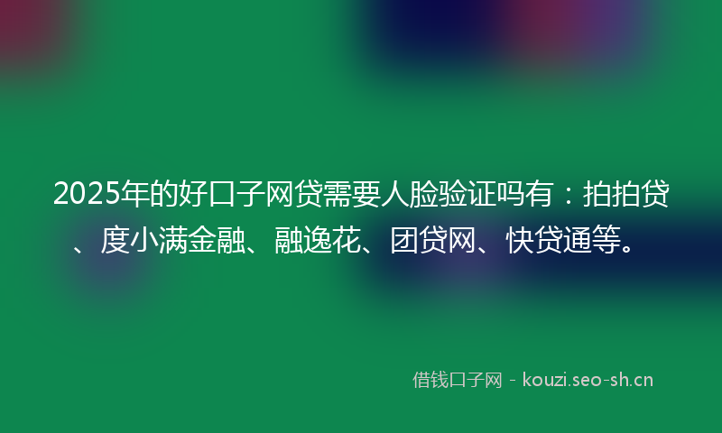 2025年的好口子网贷需要人脸验证吗有：拍拍贷、度小满金融、融逸花、团贷网、快贷通等。