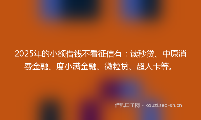 2025年的小额借钱不看征信有：读秒贷、中原消费金融、度小满金融、微粒贷、超人卡等。