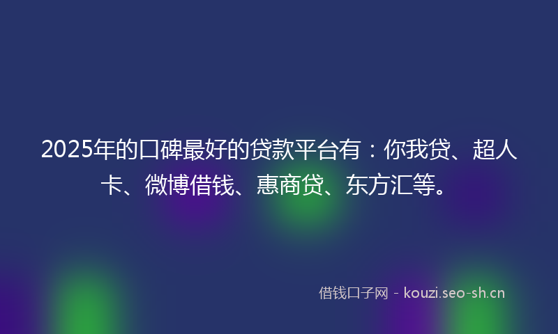 2025年的口碑最好的贷款平台有：你我贷、超人卡、微博借钱、惠商贷、东方汇等。