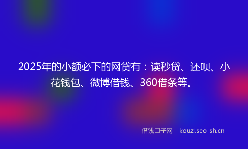 2025年的小额必下的网贷有：读秒贷、还呗、小花钱包、微博借钱、360借条等。