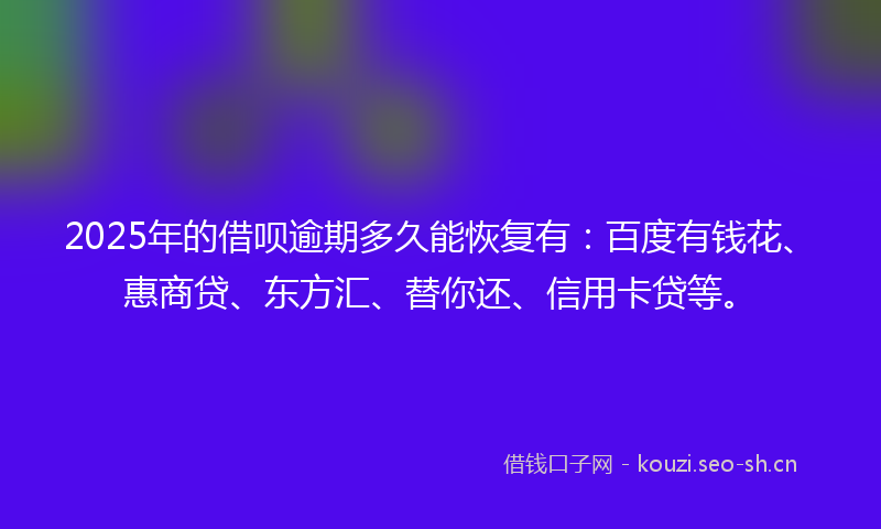2025年的借呗逾期多久能恢复有：百度有钱花、惠商贷、东方汇、替你还、信用卡贷等。