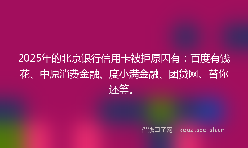 2025年的北京银行信用卡被拒原因有：百度有钱花、中原消费金融、度小满金融、团贷网、替你还等。