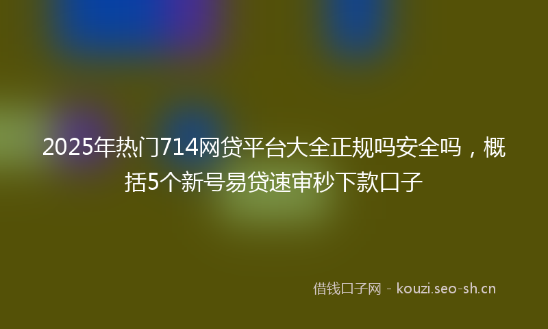 2025年热门714网贷平台大全正规吗安全吗，概括5个新号易贷速审秒下款口子