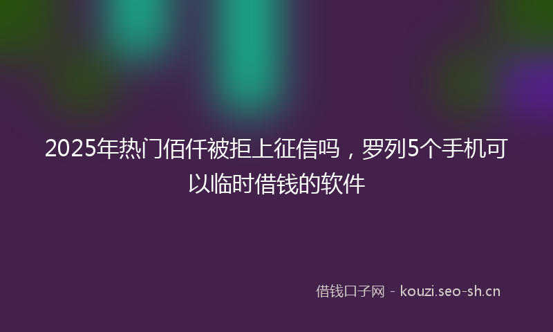 2025年热门佰仟被拒上征信吗，罗列5个手机可以临时借钱的软件