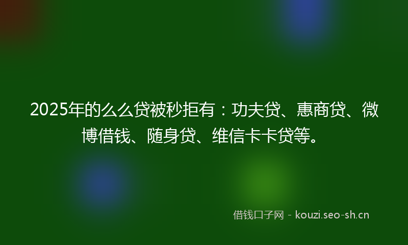 2025年的么么贷被秒拒有：功夫贷、惠商贷、微博借钱、随身贷、维信卡卡贷等。