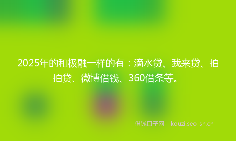 2025年的和极融一样的有：滴水贷、我来贷、拍拍贷、微博借钱、360借条等。