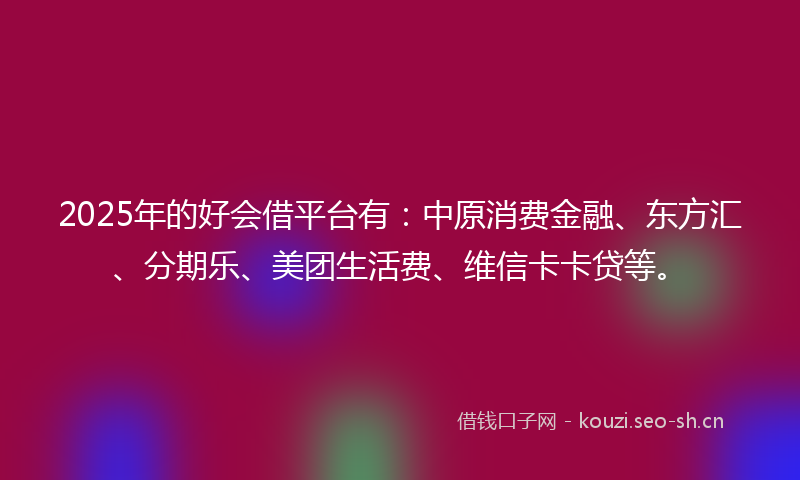 2025年的好会借平台有:中原消费金融、东方汇、分期乐、美团生活费、维信卡卡贷等。