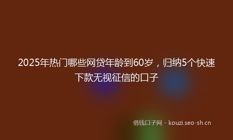 2025年热门哪些网贷年龄到60岁，归纳5个快速下款无视征信的口子