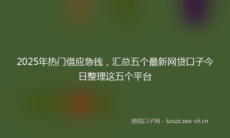 2025年热门借应急钱，汇总五个最新网贷口子今日整理这五个平台